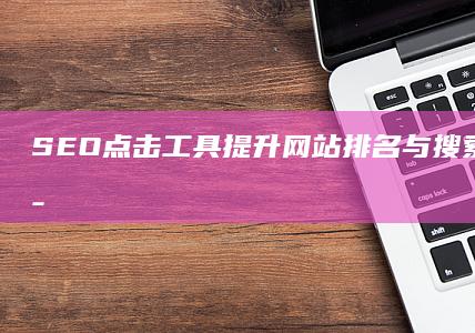 SEO点击工具：提升网站排名与搜索引擎优化策略